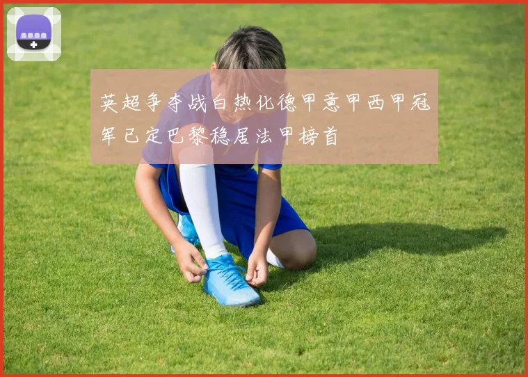 英超争夺战白热化德甲意甲西甲冠军已定巴黎稳居法甲榜首