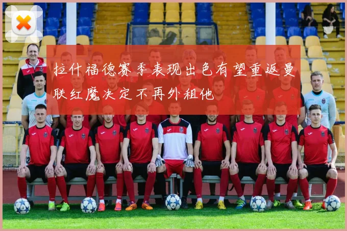 拉什福德赛季表现出色有望重返曼联红魔决定不再外租他