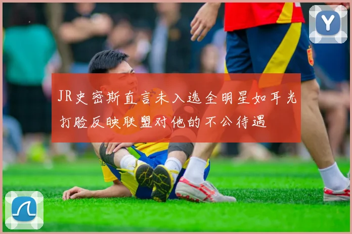 JR史密斯直言未入选全明星如耳光打脸反映联盟对他的不公待遇