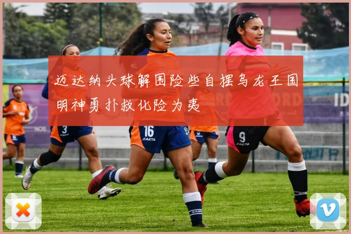迈达纳头球解围险些自摆乌龙王国明神勇扑救化险为夷