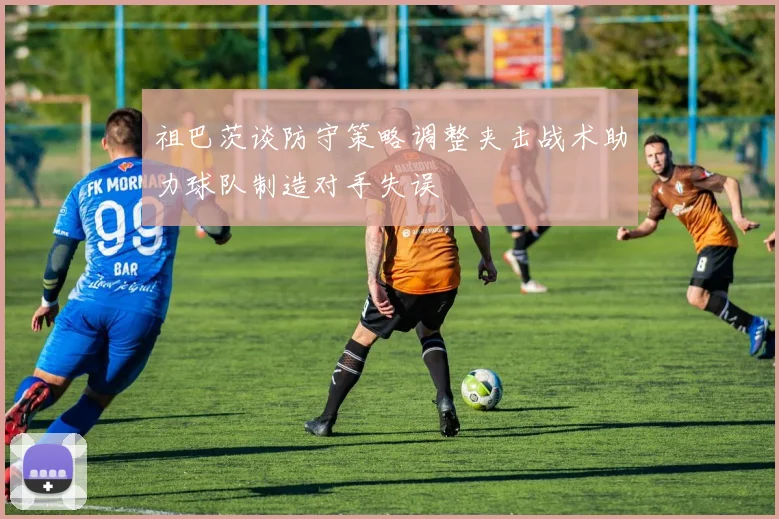 祖巴茨谈防守策略调整夹击战术助力球队制造对手失误