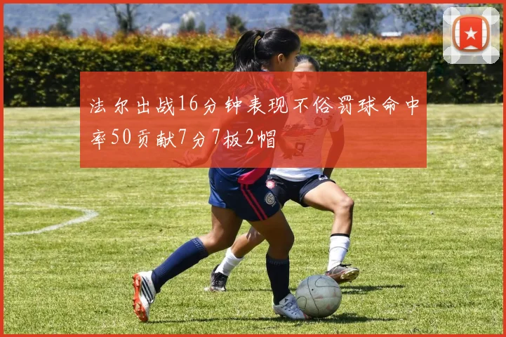 法尔出战16分钟表现不俗罚球命中率50贡献7分7板2帽
