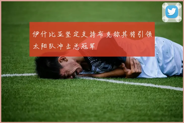 伊什比亚坚定支持布克称其将引领太阳队冲击总冠军