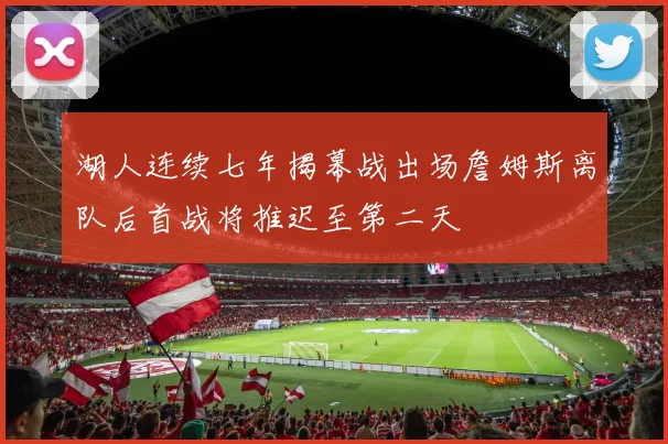 湖人连续七年揭幕战出场詹姆斯离队后首战将推迟至第二天