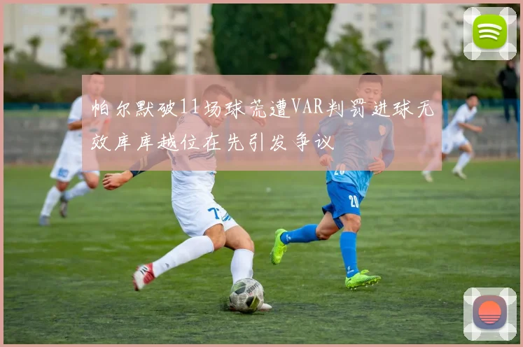 帕尔默破11场球荒遭VAR判罚进球无效库库越位在先引发争议