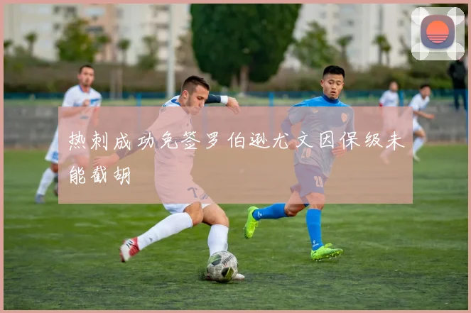 热刺成功免签罗伯逊尤文因保级未能截胡