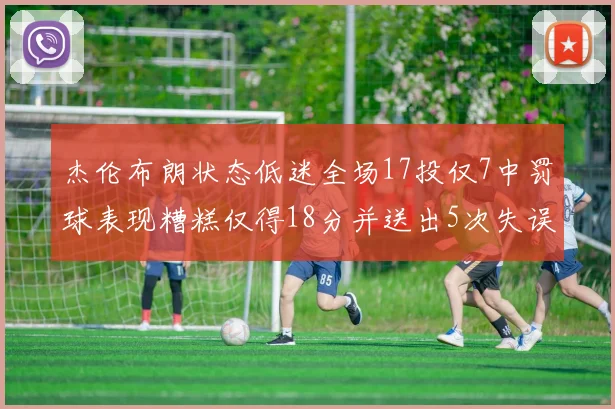 杰伦布朗状态低迷全场17投仅7中罚球表现糟糕仅得18分并送出5次失误