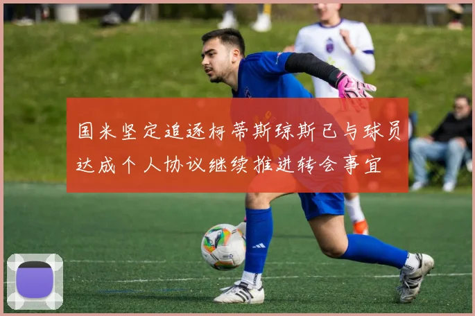 国米坚定追逐柯蒂斯琼斯已与球员达成个人协议继续推进转会事宜