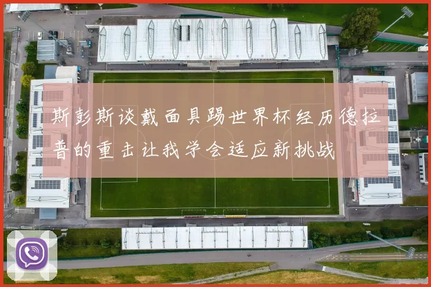 斯彭斯谈戴面具踢世界杯经历德拉普的重击让我学会适应新挑战