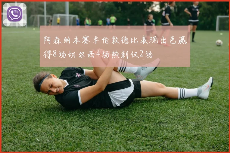 阿森纳本赛季伦敦德比表现出色赢得8场切尔西4场热刺仅2场