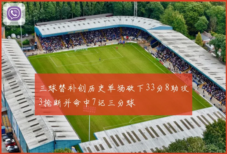 三球替补创历史单场砍下33分8助攻3抢断并命中7记三分球