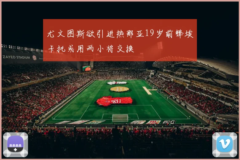 尤文图斯欲引进热那亚19岁前锋埃卡托或用两小将交换