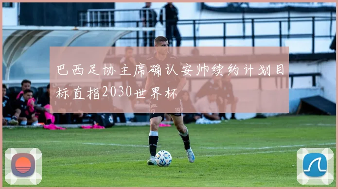 巴西足协主席确认安帅续约计划目标直指2030世界杯