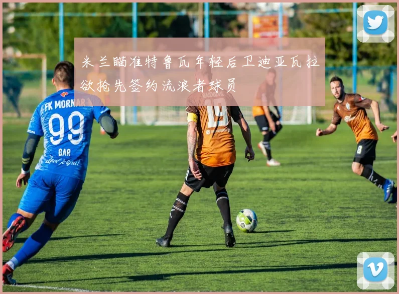 米兰瞄准特鲁瓦年轻后卫迪亚瓦拉欲抢先签约流浪者球员