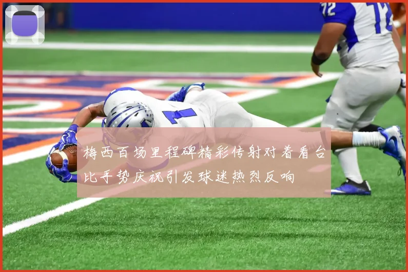梅西百场里程碑精彩传射对着看台比手势庆祝引发球迷热烈反响