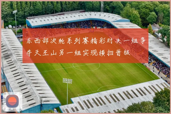 东西部次轮系列赛精彩对决一组争夺天王山另一组实现横扫晋级