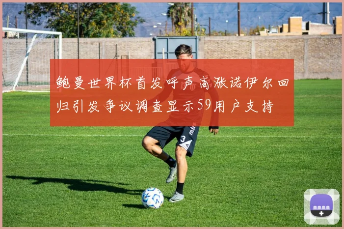 鲍曼世界杯首发呼声高涨诺伊尔回归引发争议调查显示59用户支持
