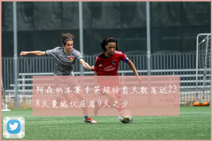 阿森纳本赛季英超榜首天数高达238天曼城仅屈居9天之少