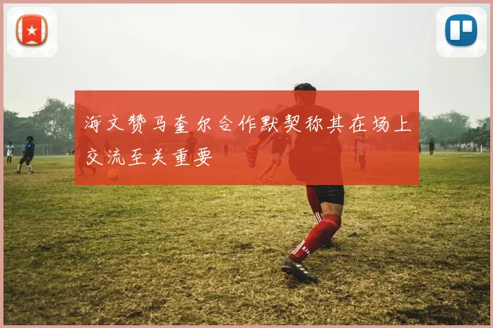 海文赞马奎尔合作默契称其在场上交流至关重要