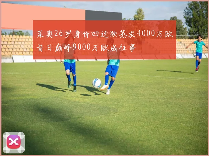 莱奥26岁身价四连跌蒸发4000万欧昔日巅峰9000万欧成往事