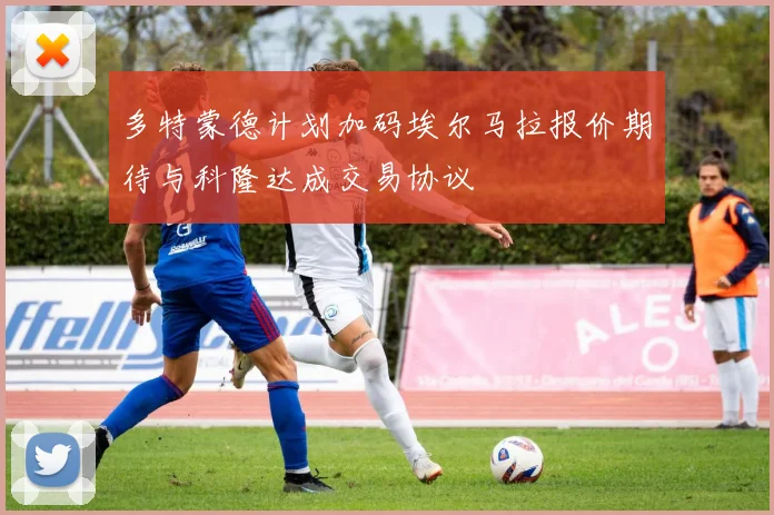 多特蒙德计划加码埃尔马拉报价期待与科隆达成交易协议
