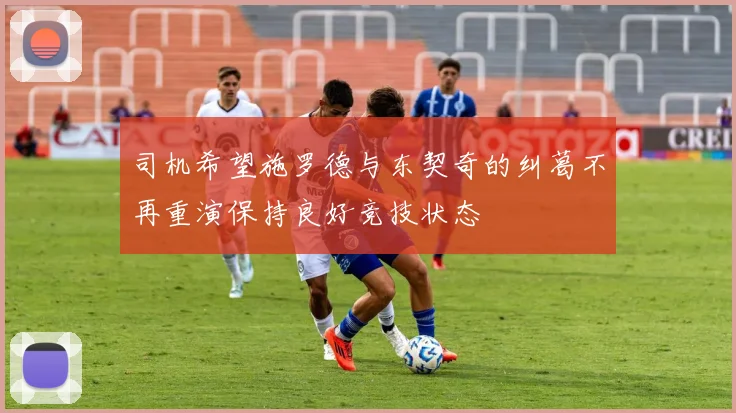司机希望施罗德与东契奇的纠葛不再重演保持良好竞技状态