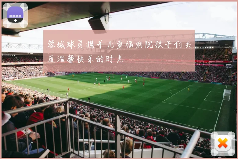 蓉城球员携手儿童福利院孩子们共度温馨快乐的时光