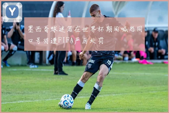 墨西哥球迷若在世界杯期间喊恐同口号将遭FIFA严厉处罚