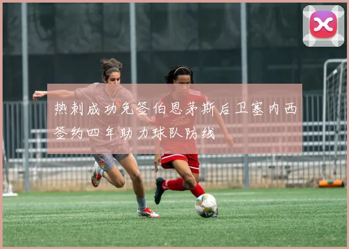 热刺成功免签伯恩茅斯后卫塞内西签约四年助力球队防线