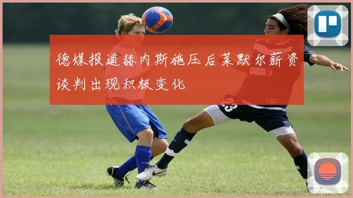 德媒报道赫内斯施压后莱默尔薪资谈判出现积极变化