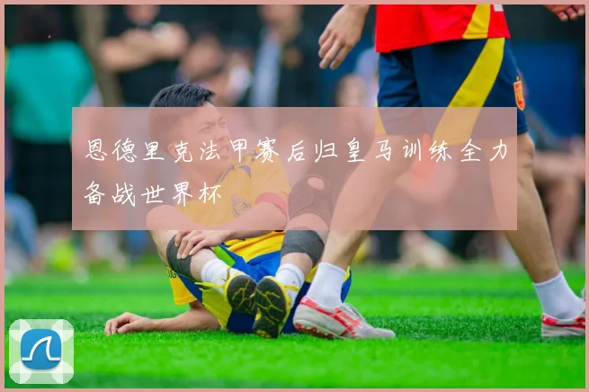 恩德里克法甲赛后归皇马训练全力备战世界杯