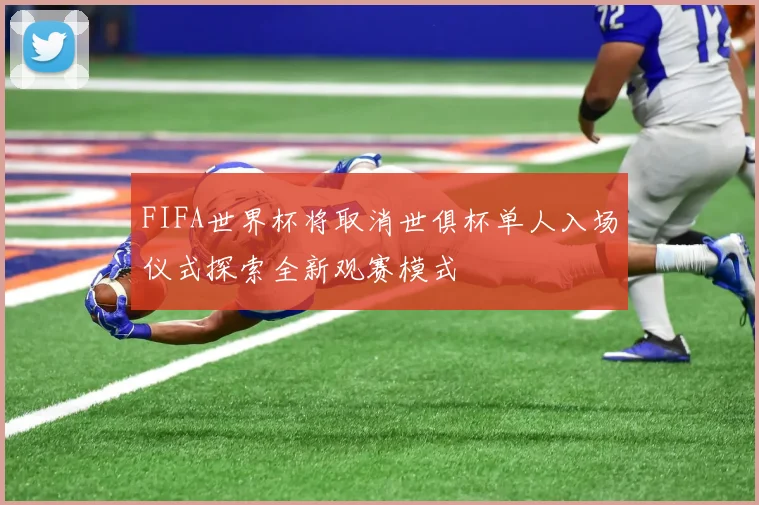FIFA世界杯将取消世俱杯单人入场仪式探索全新观赛模式