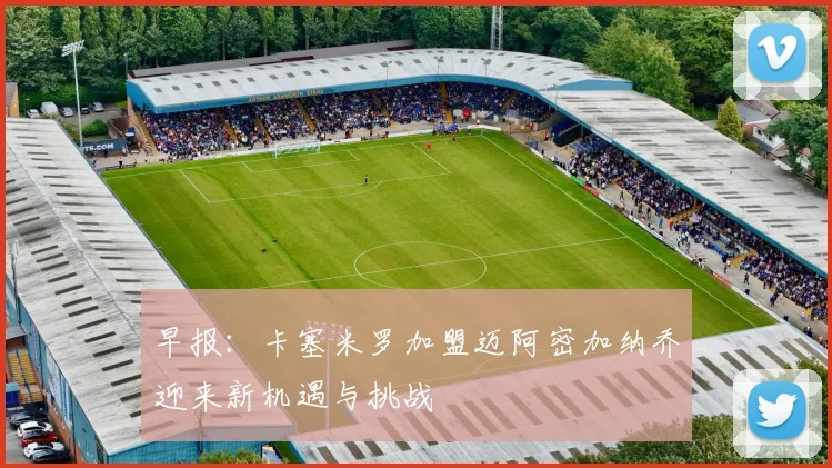 早报：卡塞米罗加盟迈阿密加纳乔迎来新机遇与挑战