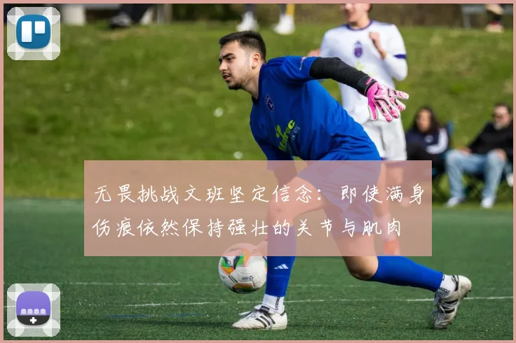 无畏挑战文班坚定信念：即使满身伤痕依然保持强壮的关节与肌肉
