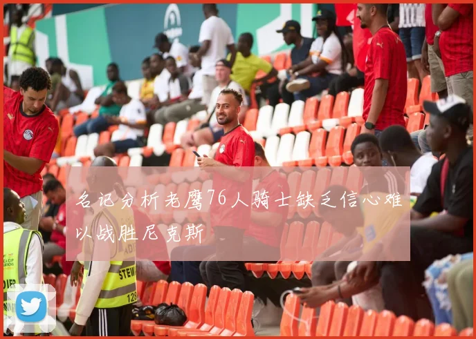 名记分析老鹰76人骑士缺乏信心难以战胜尼克斯