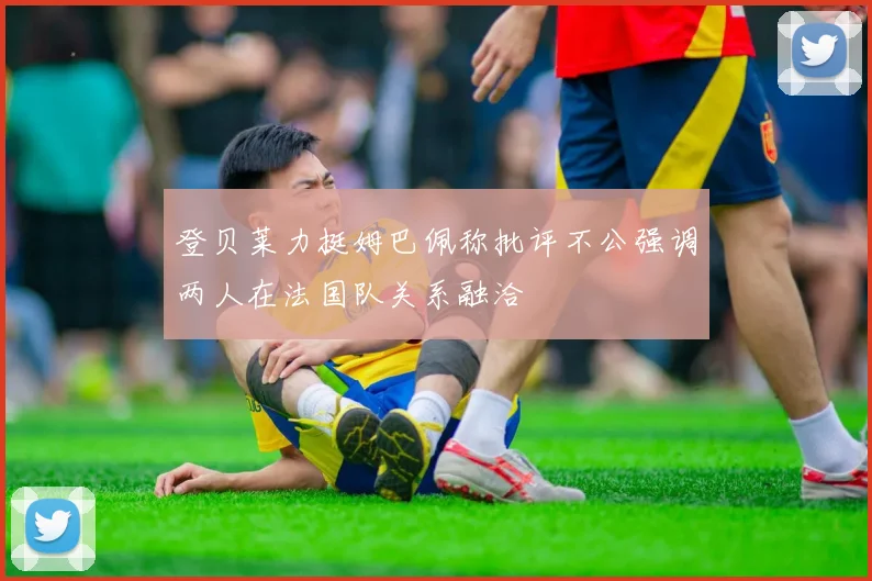 登贝莱力挺姆巴佩称批评不公强调两人在法国队关系融洽