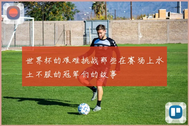 世界杯的艰难挑战那些在赛场上水土不服的冠军们的故事
