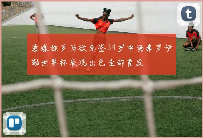 意媒称罗马欲免签34岁中场弗罗伊勒世界杯表现出色全部首发