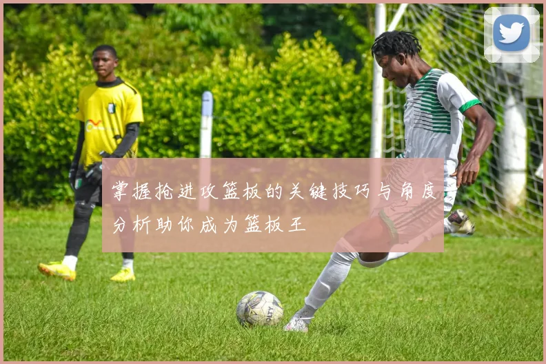 掌握抢进攻篮板的关键技巧与角度分析助你成为篮板王