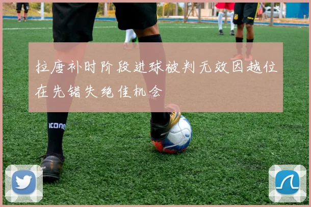 拉唐补时阶段进球被判无效因越位在先错失绝佳机会