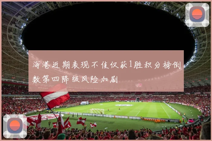 海港近期表现不佳仅获1胜积分榜倒数第四降级风险加剧