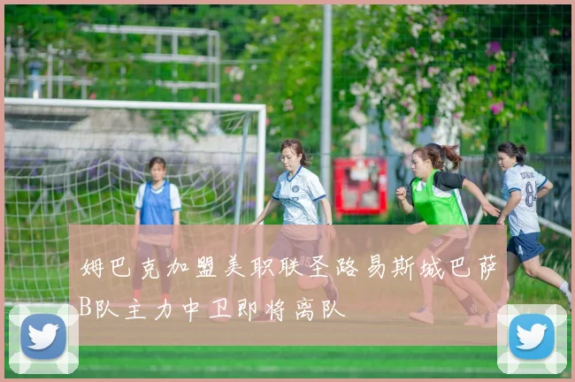 姆巴克加盟美职联圣路易斯城巴萨B队主力中卫即将离队