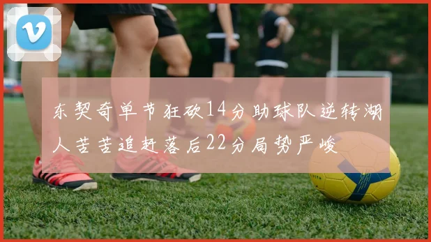 东契奇单节狂砍14分助球队逆转湖人苦苦追赶落后22分局势严峻